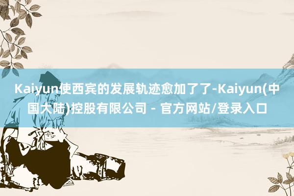 Kaiyun使西宾的发展轨迹愈加了了-Kaiyun(中国大陆)控股有限公司 - 官方网站/登录入口