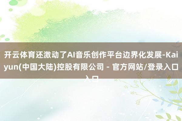 开云体育还激动了AI音乐创作平台边界化发展-Kaiyun(中国大陆)控股有限公司 - 官方网站/登录入口