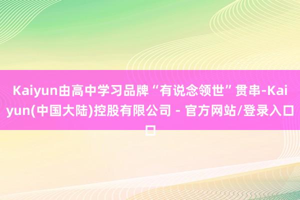 Kaiyun由高中学习品牌“有说念领世”贯串-Kaiyun(中国大陆)控股有限公司 - 官方网站/登录入口