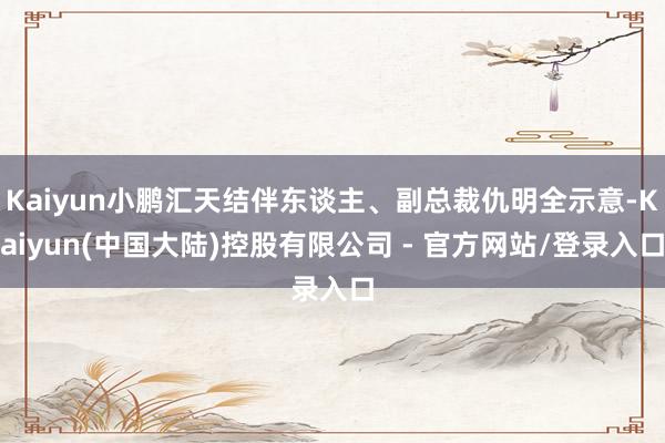 Kaiyun小鹏汇天结伴东谈主、副总裁仇明全示意-Kaiyun(中国大陆)控股有限公司 - 官方网站/登录入口