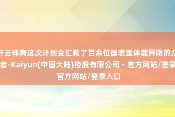 开云体育这次计划会汇聚了百余位国表里体裁界限的众人学者-Kaiyun(中国大陆)控股有限公司 - 官方网站/登录入口