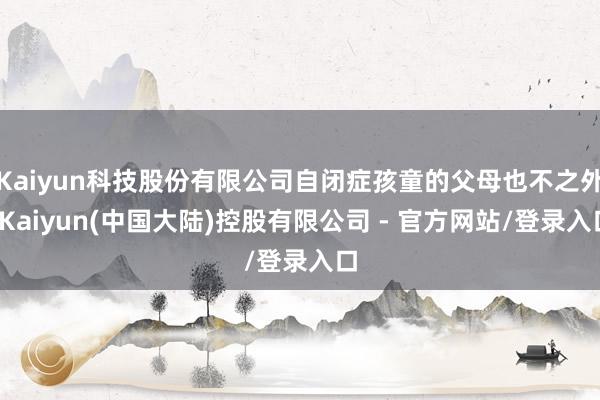 Kaiyun科技股份有限公司自闭症孩童的父母也不之外-Kaiyun(中国大陆)控股有限公司 - 官方网站/登录入口