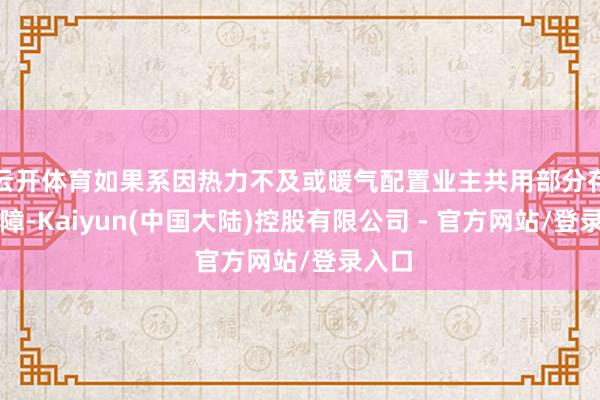 云开体育如果系因热力不及或暖气配置业主共用部分存在故障-Kaiyun(中国大陆)控股有限公司 - 官方网站/登录入口