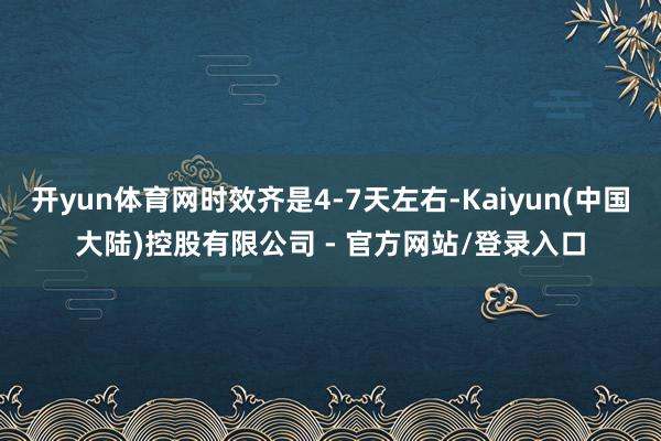 开yun体育网时效齐是4-7天左右-Kaiyun(中国大陆)控股有限公司 - 官方网站/登录入口