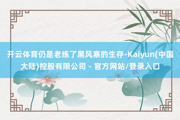 开云体育仍是老练了黑风寨的生存-Kaiyun(中国大陆)控股有限公司 - 官方网站/登录入口
