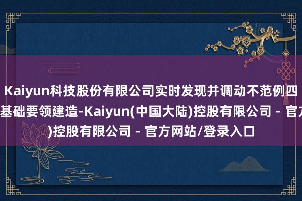 Kaiyun科技股份有限公司实时发现并调动不范例四肢;三是要完善基础要领建造-Kaiyun(中国大陆)控股有限公司 - 官方网站/登录入口