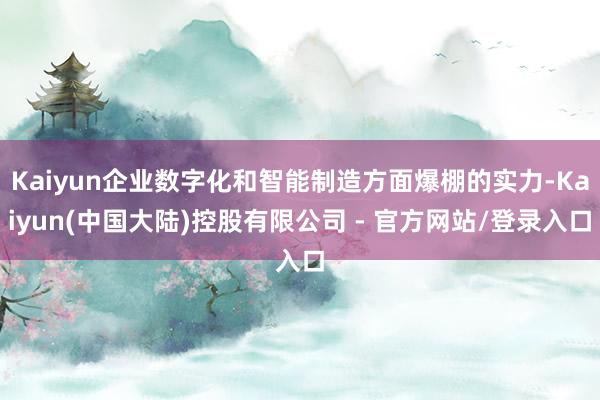 Kaiyun企业数字化和智能制造方面爆棚的实力-Kaiyun(中国大陆)控股有限公司 - 官方网站/登录入口