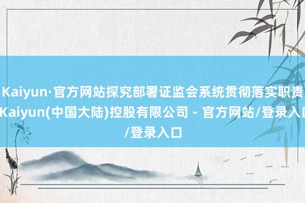 Kaiyun·官方网站探究部署证监会系统贯彻落实职责-Kaiyun(中国大陆)控股有限公司 - 官方网站/登录入口