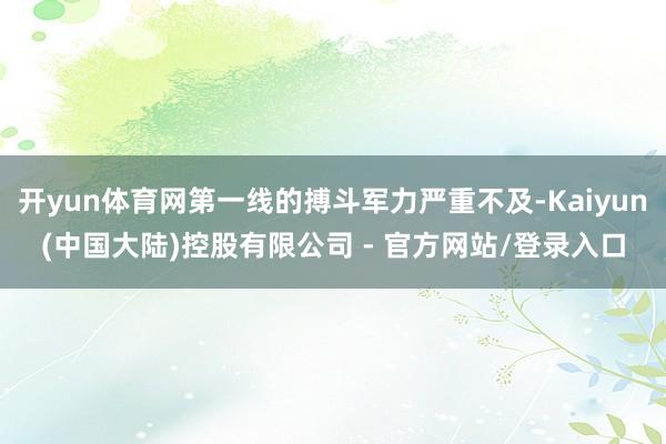 开yun体育网第一线的搏斗军力严重不及-Kaiyun(中国大陆)控股有限公司 - 官方网站/登录入口