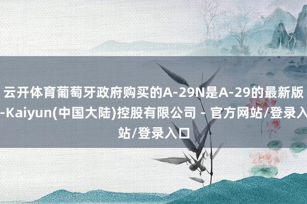 云开体育葡萄牙政府购买的A-29N是A-29的最新版块-Kaiyun(中国大陆)控股有限公司 - 官方网站/登录入口