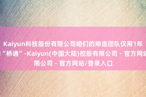 Kaiyun科技股份有限公司咱们的缔造团队仅用1年时辰便完毕“桥通”-Kaiyun(中国大陆)控股有限公司 - 官方网站/登录入口