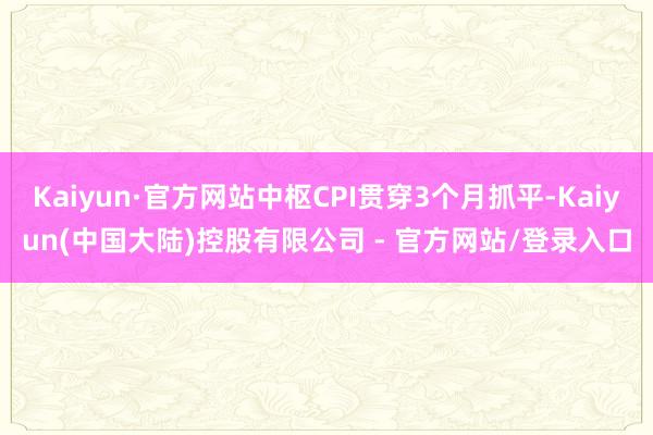 Kaiyun·官方网站中枢CPI贯穿3个月抓平-Kaiyun(中国大陆)控股有限公司 - 官方网站/登录入口