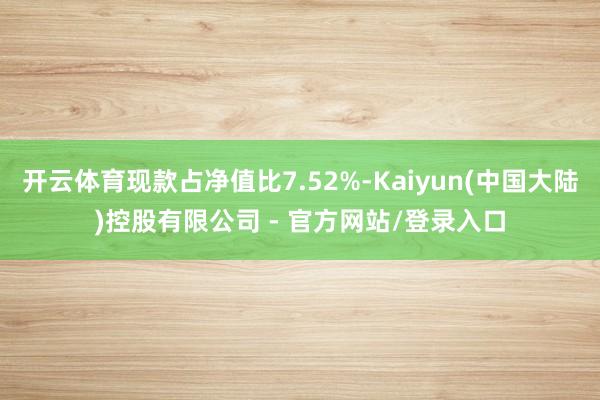 开云体育现款占净值比7.52%-Kaiyun(中国大陆)控股有限公司 - 官方网站/登录入口