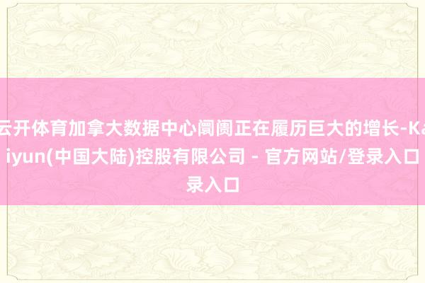 云开体育加拿大数据中心阛阓正在履历巨大的增长-Kaiyun(中国大陆)控股有限公司 - 官方网站/登录入口