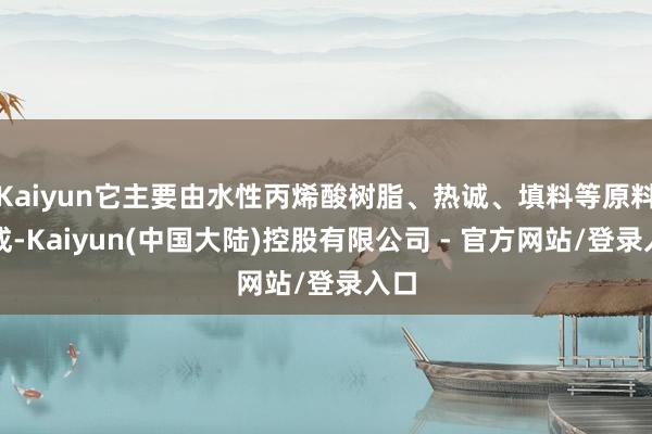 Kaiyun它主要由水性丙烯酸树脂、热诚、填料等原料构成-Kaiyun(中国大陆)控股有限公司 - 官方网站/登录入口