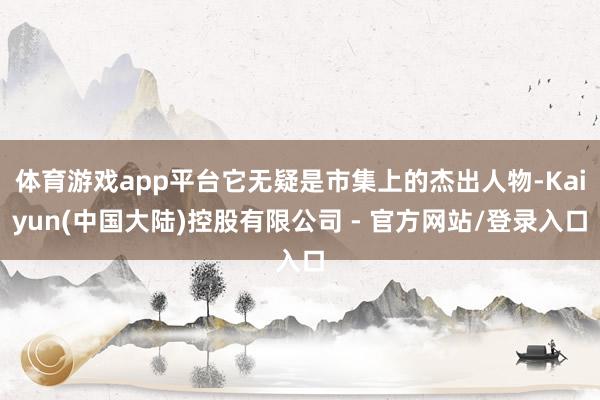 体育游戏app平台它无疑是市集上的杰出人物-Kaiyun(中国大陆)控股有限公司 - 官方网站/登录入口