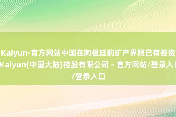 Kaiyun·官方网站中国在阿根廷的矿产界限已有投资-Kaiyun(中国大陆)控股有限公司 - 官方网站/登录入口
