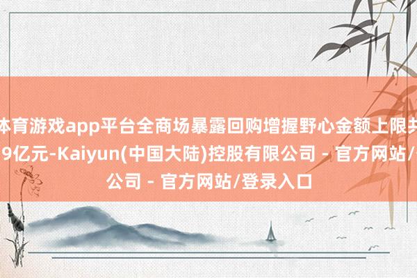 体育游戏app平台全商场暴露回购增握野心金额上限共计为2039亿元-Kaiyun(中国大陆)控股有限公司 - 官方网站/登录入口