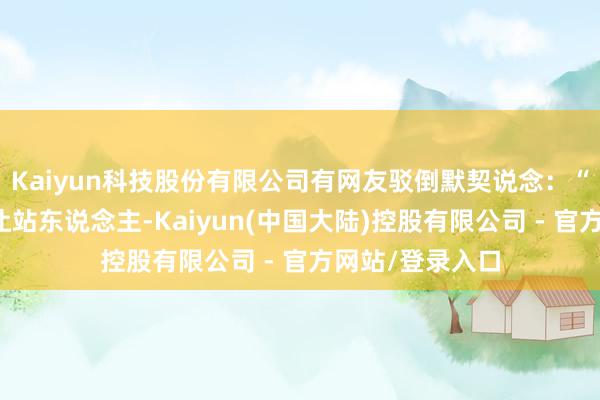 Kaiyun科技股份有限公司有网友驳倒默契说念：“不是二等座不让站东说念主-Kaiyun(中国大陆)控股有限公司 - 官方网站/登录入口
