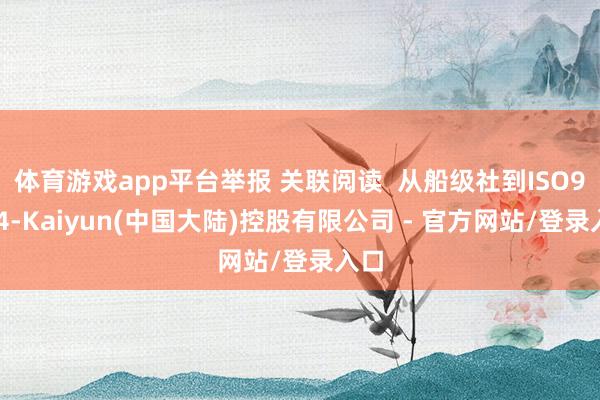 体育游戏app平台举报 关联阅读  从船级社到ISO9004-Kaiyun(中国大陆)控股有限公司 - 官方网站/登录入口