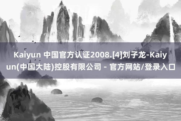 Kaiyun 中国官方认证2008.[4]刘子龙-Kaiyun(中国大陆)控股有限公司 - 官方网站/登录入口