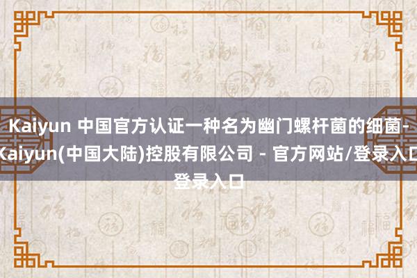 Kaiyun 中国官方认证一种名为幽门螺杆菌的细菌-Kaiyun(中国大陆)控股有限公司 - 官方网站/登录入口