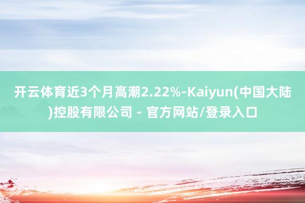 开云体育近3个月高潮2.22%-Kaiyun(中国大陆)控股有限公司 - 官方网站/登录入口