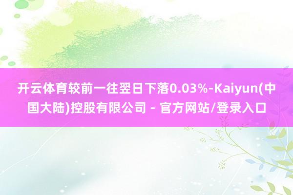 开云体育较前一往翌日下落0.03%-Kaiyun(中国大陆)控股有限公司 - 官方网站/登录入口
