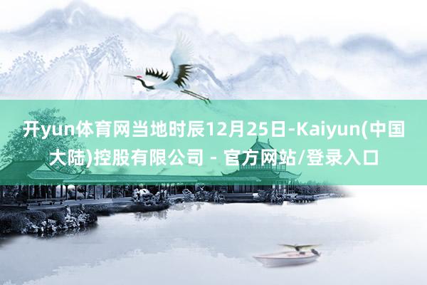 开yun体育网当地时辰12月25日-Kaiyun(中国大陆)控股有限公司 - 官方网站/登录入口