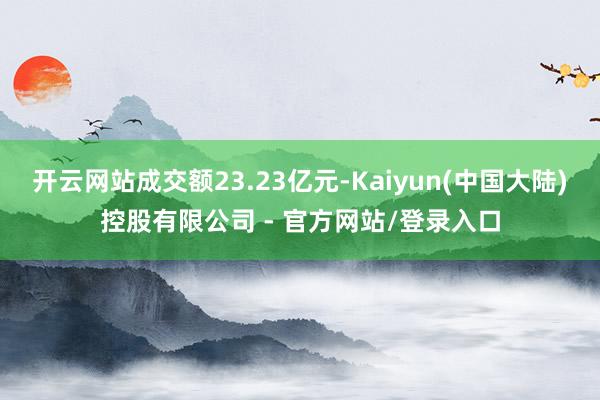 开云网站成交额23.23亿元-Kaiyun(中国大陆)控股有限公司 - 官方网站/登录入口