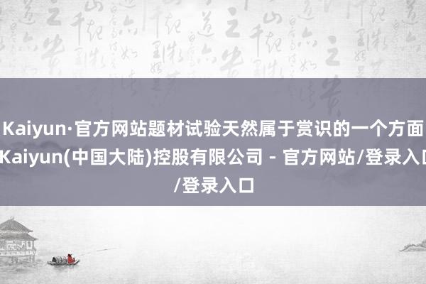 Kaiyun·官方网站题材试验天然属于赏识的一个方面-Kaiyun(中国大陆)控股有限公司 - 官方网站/登录入口