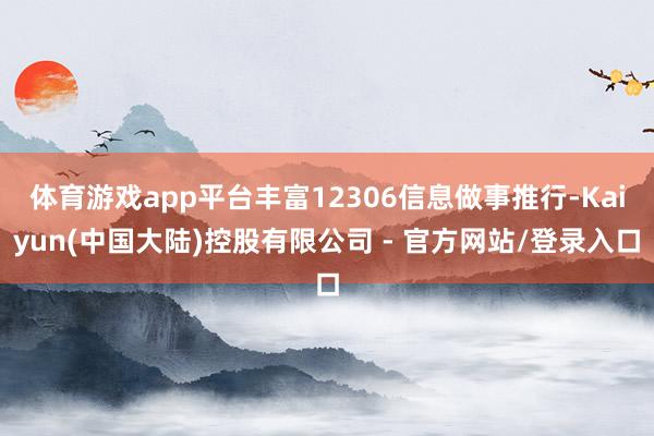 体育游戏app平台丰富12306信息做事推行-Kaiyun(中国大陆)控股有限公司 - 官方网站/登录入口