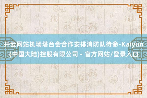 开云网站机场塔台会合作安排消防队待命-Kaiyun(中国大陆)控股有限公司 - 官方网站/登录入口