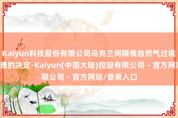 Kaiyun科技股份有限公司乌克兰间隔俄自然气过境不是一个合理的决定-Kaiyun(中国大陆)控股有限公司 - 官方网站/登录入口