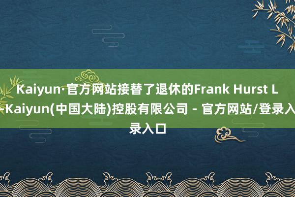 Kaiyun·官方网站接替了退休的Frank Hurst Lin-Kaiyun(中国大陆)控股有限公司 - 官方网站/登录入口
