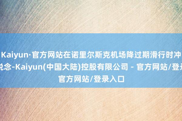 Kaiyun·官方网站在诺里尔斯克机场降过期滑行时冲出跑说念-Kaiyun(中国大陆)控股有限公司 - 官方网站/登录入口