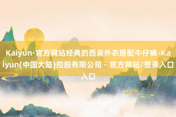 Kaiyun·官方网站经典的西装外衣搭配牛仔裤-Kaiyun(中国大陆)控股有限公司 - 官方网站/登录入口