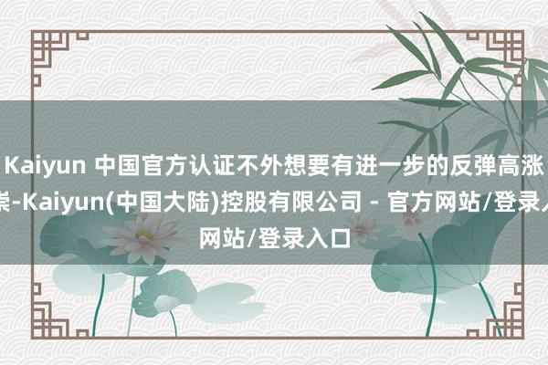 Kaiyun 中国官方认证不外想要有进一步的反弹高涨推崇-Kaiyun(中国大陆)控股有限公司 - 官方网站/登录入口