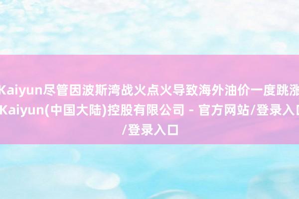 Kaiyun尽管因波斯湾战火点火导致海外油价一度跳涨-Kaiyun(中国大陆)控股有限公司 - 官方网站/登录入口