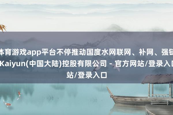 体育游戏app平台不停推动国度水网联网、补网、强链-Kaiyun(中国大陆)控股有限公司 - 官方网站/登录入口