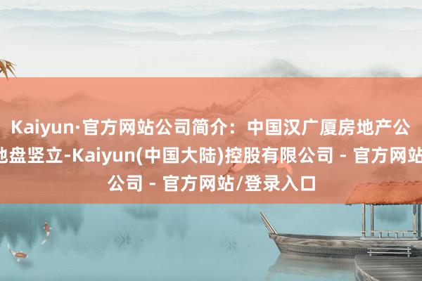 Kaiyun·官方网站公司简介：中国汉广厦房地产公司努力于地盘竖立-Kaiyun(中国大陆)控股有限公司 - 官方网站/登录入口