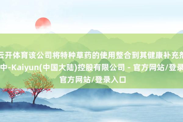 云开体育该公司将特种草药的使用整合到其健康补充剂业务中-Kaiyun(中国大陆)控股有限公司 - 官方网站/登录入口