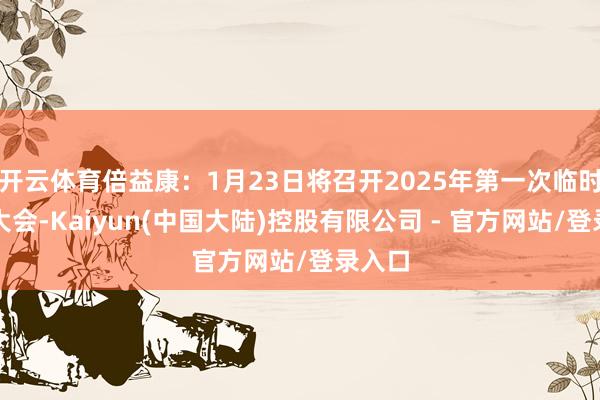 开云体育倍益康：1月23日将召开2025年第一次临时鼓舞大会-Kaiyun(中国大陆)控股有限公司 - 官方网站/登录入口