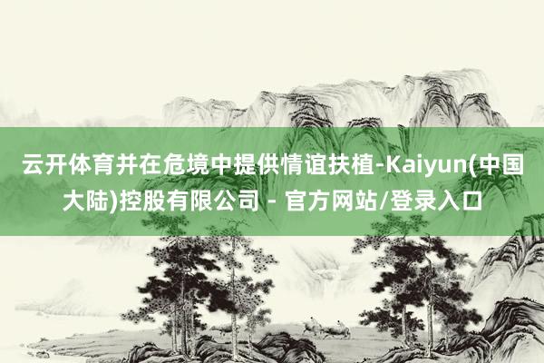云开体育并在危境中提供情谊扶植-Kaiyun(中国大陆)控股有限公司 - 官方网站/登录入口