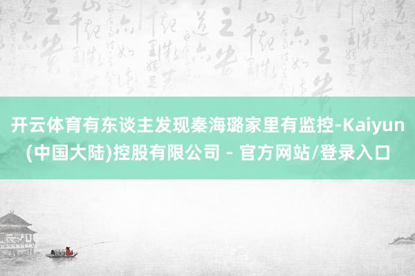 开云体育有东谈主发现秦海璐家里有监控-Kaiyun(中国大陆)控股有限公司 - 官方网站/登录入口