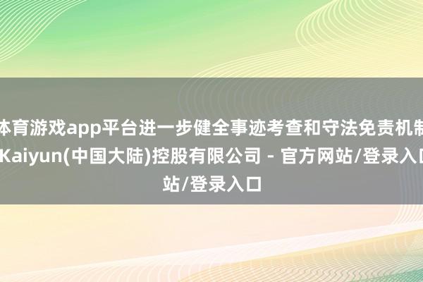 体育游戏app平台进一步健全事迹考查和守法免责机制-Kaiyun(中国大陆)控股有限公司 - 官方网站/登录入口