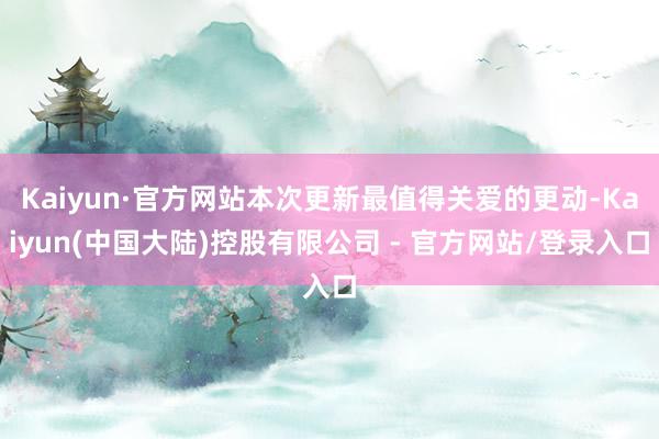 Kaiyun·官方网站本次更新最值得关爱的更动-Kaiyun(中国大陆)控股有限公司 - 官方网站/登录入口