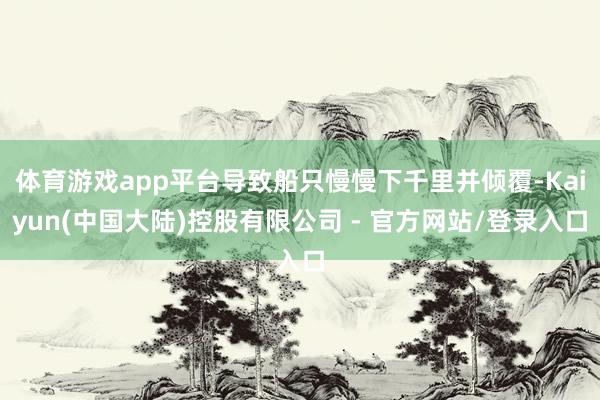 体育游戏app平台导致船只慢慢下千里并倾覆-Kaiyun(中国大陆)控股有限公司 - 官方网站/登录入口
