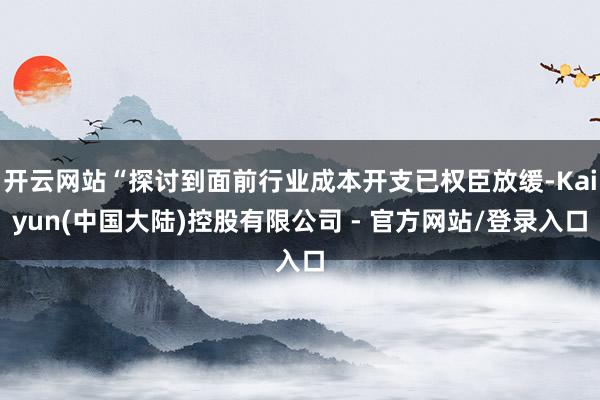 开云网站“探讨到面前行业成本开支已权臣放缓-Kaiyun(中国大陆)控股有限公司 - 官方网站/登录入口
