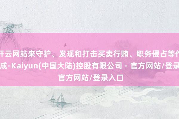 开云网站来守护、发现和打击买卖行贿、职务侵占等作弊看成-Kaiyun(中国大陆)控股有限公司 - 官方网站/登录入口